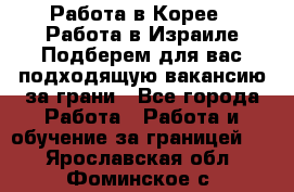  Работа в Корее I Работа в Израиле Подберем для вас подходящую вакансию за грани - Все города Работа » Работа и обучение за границей   . Ярославская обл.,Фоминское с.